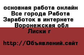 основная работа онлайн - Все города Работа » Заработок в интернете   . Воронежская обл.,Лиски г.